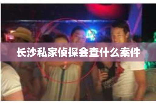 长沙私家侦探会查什么案件