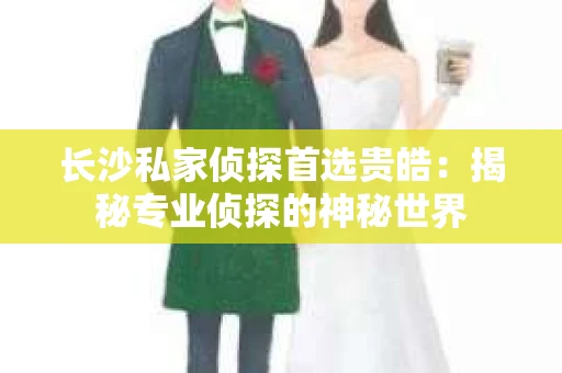 长沙私家侦探首选贵皓：揭秘专业侦探的神秘世界