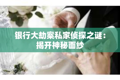 银行大劫案私家侦探之谜：揭开神秘面纱