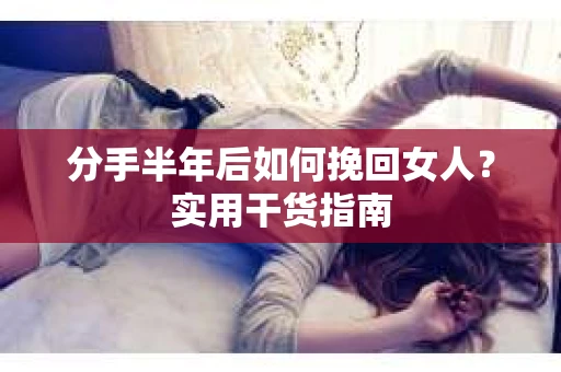 分手半年后如何挽回女人？实用干货指南