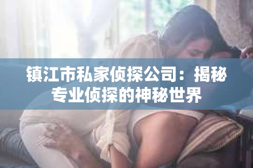 镇江市私家侦探公司：揭秘专业侦探的神秘世界