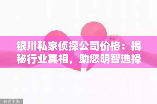 银川私家侦探公司价格：揭秘行业真相，助您明智选择