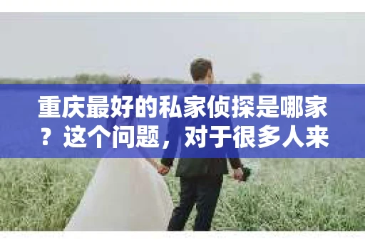 重庆最好的私家侦探是哪家？这个问题，对于很多人来说，可能是一个出于无奈的选择。在这个快节奏的社会，有些人可能因为婚姻、家庭、工作等原因，需要寻求私家侦探的帮助。那么，在重庆，哪家私家侦探是众人眼中的佼佼者呢？今天，我就来和大家聊聊这个话题。