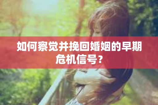 如何察觉并挽回婚姻的早期危机信号? 如何察觉并挽回婚姻的早期危机信号?