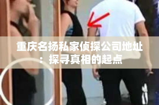 重庆名扬私家侦探公司地址：探寻真相的起点