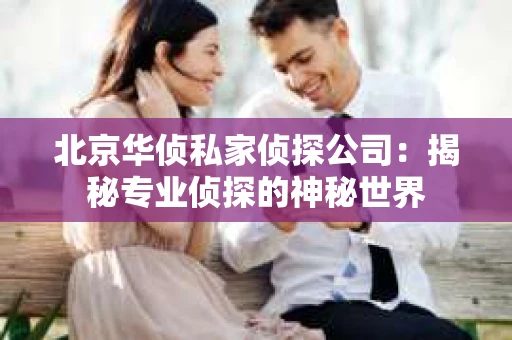 北京华侦私家侦探公司：揭秘专业侦探的神秘世界