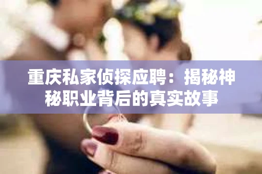 重庆私家侦探应聘：揭秘神秘职业背后的真实故事