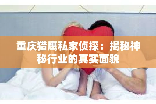 重庆猎鹰私家侦探：揭秘神秘行业的真实面貌