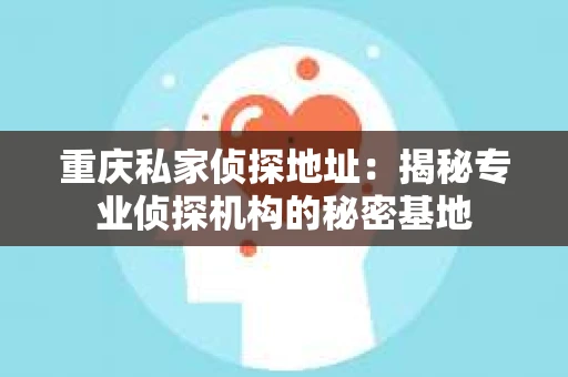重庆私家侦探地址：揭秘专业侦探机构的秘密基地