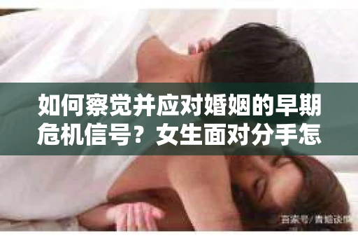 如何察觉并应对婚姻的早期危机信号？女生面对分手怎么办？