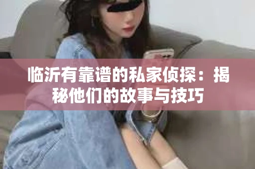 临沂有靠谱的私家侦探：揭秘他们的故事与技巧