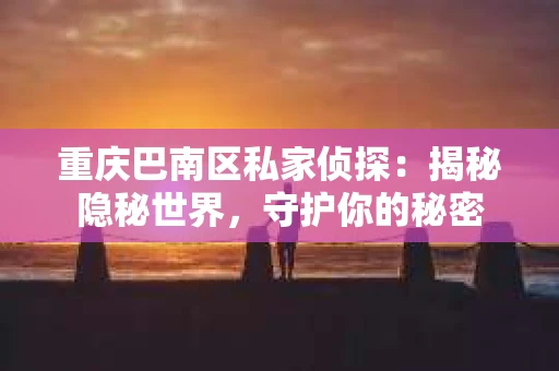 重庆巴南区私家侦探:揭秘隐秘世界,守护你的秘密 重庆巴南区私家侦探:揭秘隐秘世界,守护你的秘密
