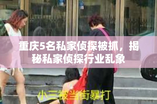 重庆5名私家侦探被抓，揭秘私家侦探行业乱象