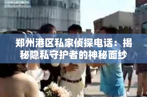 郑州港区私家侦探电话：揭秘隐私守护者的神秘面纱