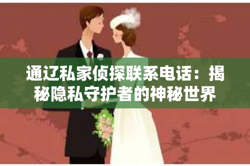 通辽私家侦探联系电话：揭秘隐私守护者的神秘世界