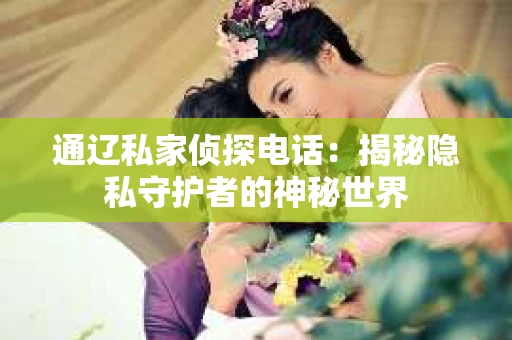 通辽私家侦探电话：揭秘隐私守护者的神秘世界