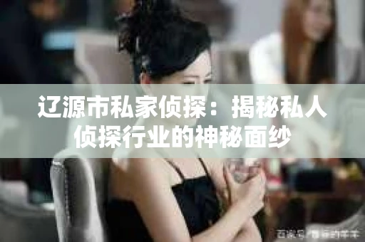 辽源市私家侦探：揭秘私人侦探行业的神秘面纱