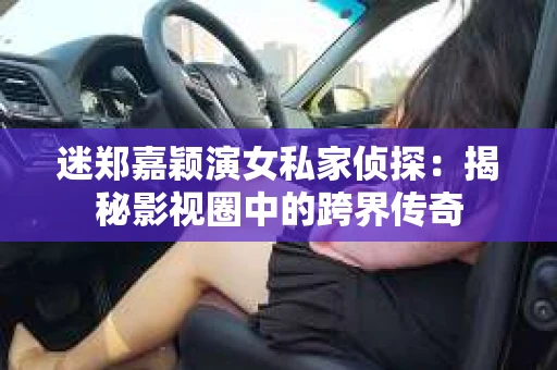 迷郑嘉颖演女私家侦探：揭秘影视圈中的跨界传奇