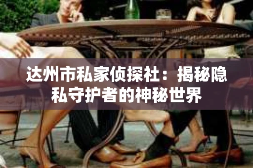 达州市私家侦探社：揭秘隐私守护者的神秘世界
