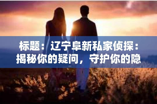 标题:辽宁阜新私家侦探:揭秘你的疑问,守护你的隐私 标题:辽宁阜新私家侦探:揭秘你的疑问,守护你的隐私