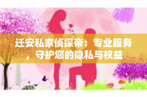 迁安私家侦探帝：专业服务，守护您的隐私与权益