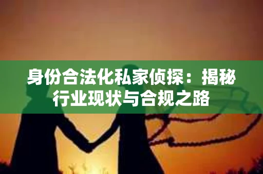 身份合法化私家侦探：揭秘行业现状与合规之路