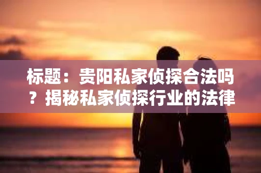 标题：贵阳私家侦探合法吗？揭秘私家侦探行业的法律边界