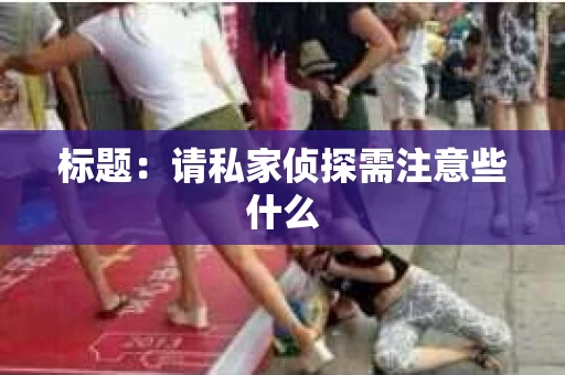 标题：请私家侦探需注意些什么
