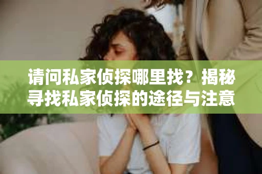 请问私家侦探哪里找？揭秘寻找私家侦探的途径与注意事项