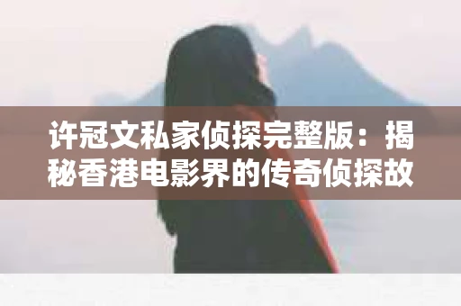 许冠文私家侦探完整版：揭秘香港电影界的传奇侦探故事