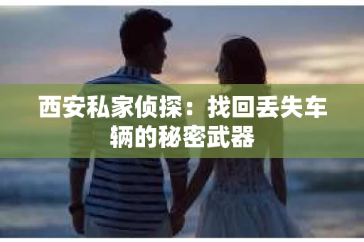 西安私家侦探：找回丢失车辆的秘密武器