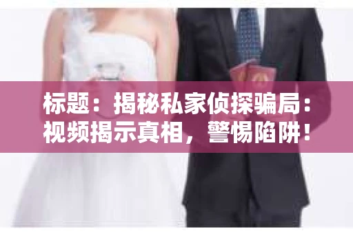 标题：揭秘私家侦探骗局：视频揭示真相，警惕陷阱！
