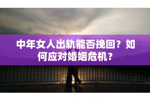 中年女人出轨能否挽回？如何应对婚姻危机？