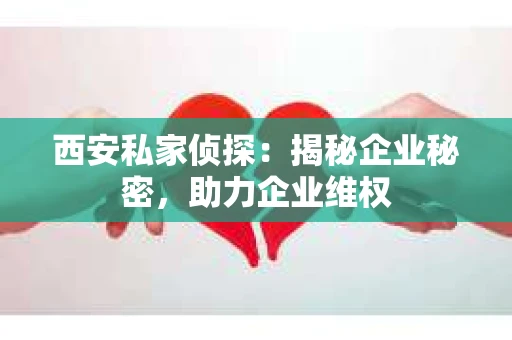 西安私家侦探：揭秘企业秘密，助力企业维权