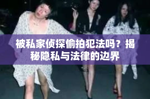 被私家侦探偷拍犯法吗？揭秘隐私与法律的边界