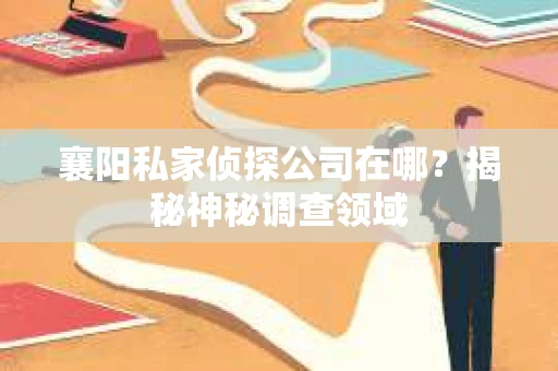 襄阳私家侦探公司在哪？揭秘神秘调查领域