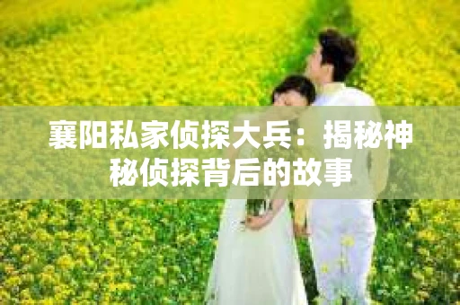 襄阳私家侦探大兵：揭秘神秘侦探背后的故事