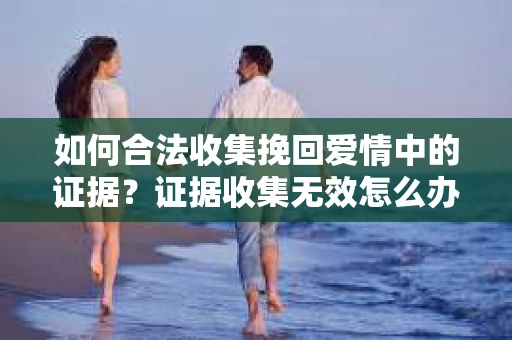如何合法收集挽回爱情中的证据？证据收集无效怎么办？