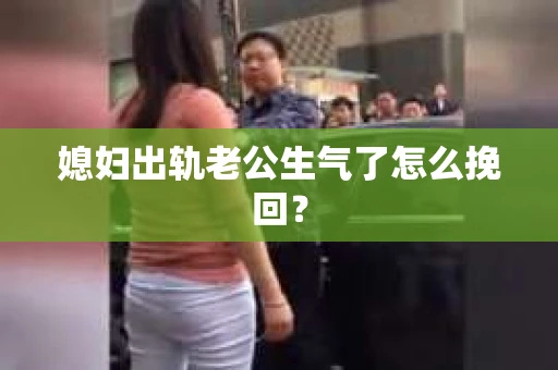 媳妇出轨老公生气了怎么挽回？