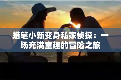 蜡笔小新变身私家侦探:一场充满童趣的冒险之旅 蜡笔小新变身私家侦探:一场充满童趣的冒险之旅