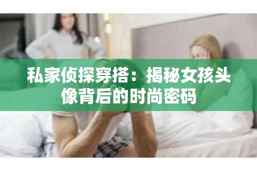 私家侦探穿搭：揭秘女孩头像背后的时尚密码