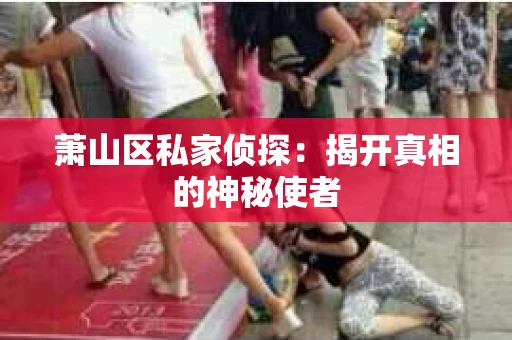 萧山区私家侦探：揭开真相的神秘使者
