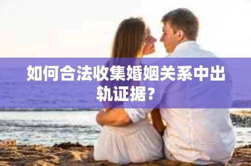 如何合法收集婚姻关系中出轨证据？
