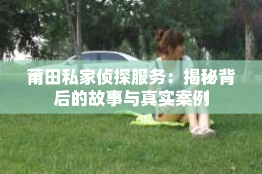 莆田私家侦探服务：揭秘背后的故事与真实案例