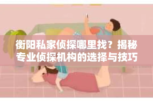 衡阳私家侦探哪里找？揭秘专业侦探机构的选择与技巧