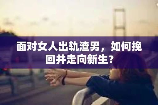 面对女人出轨渣男，如何挽回并走向新生？