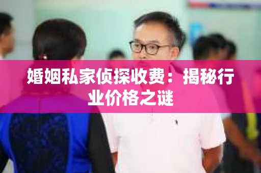 婚姻私家侦探收费：揭秘行业价格之谜