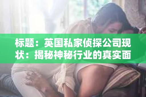 标题：英国私家侦探公司现状：揭秘神秘行业的真实面貌