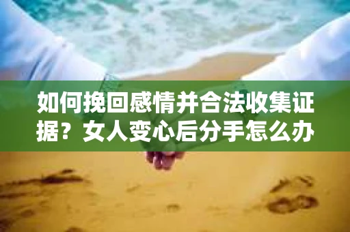 如何挽回感情并合法收集证据?女人变心后分手怎么办? 如何挽回感情并合法收集证据?女人变心后分手怎么办?
