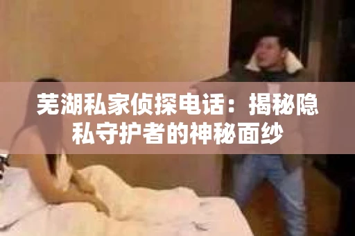 芜湖私家侦探电话：揭秘隐私守护者的神秘面纱